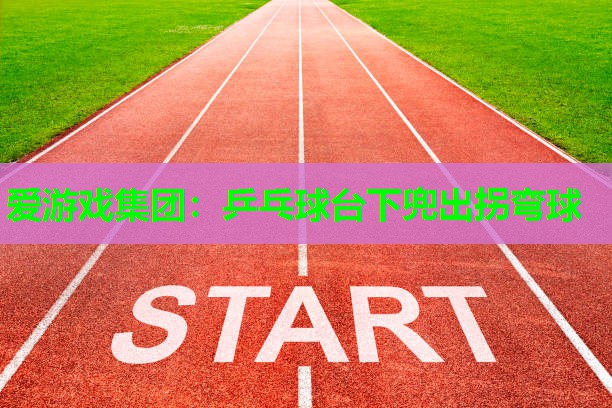 爱游戏集团：乒乓球台下兜出拐弯球
