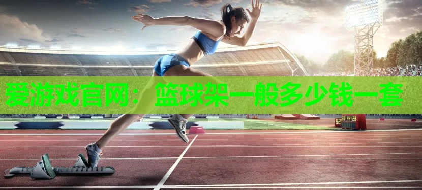 爱游戏官网：篮球架一般多少钱一套