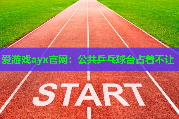 公共乒乓球台占着不让 公共乒乓球台占着不让